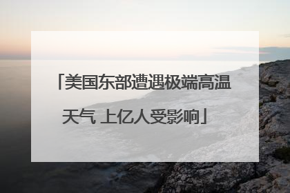 美国东部遭遇极端高温天气 上亿人受影响